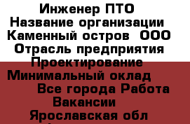 Инженер ПТО › Название организации ­ Каменный остров, ООО › Отрасль предприятия ­ Проектирование › Минимальный оклад ­ 35 000 - Все города Работа » Вакансии   . Ярославская обл.,Фоминское с.